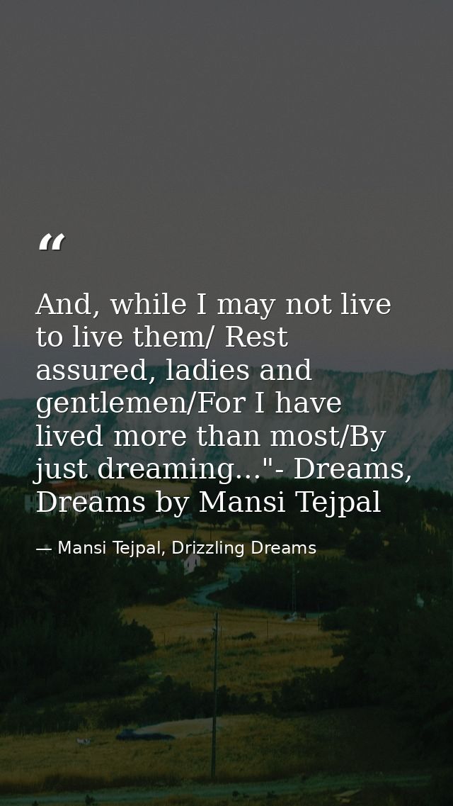 And, while I may not live to live them/ Rest assured, ladies and gentlemen/For I have lived more than most/By just dream — Mansi Tejpal, Drizzling Dreams