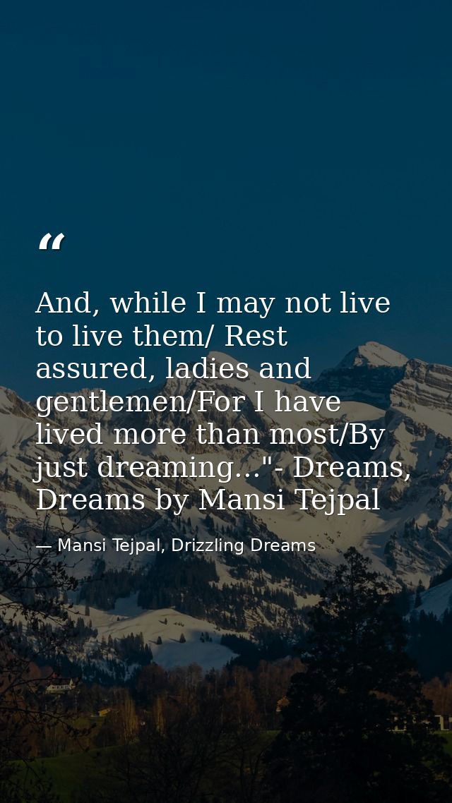 And, while I may not live to live them/ Rest assured, ladies and gentlemen/For I have lived more than most/By just dream — Mansi Tejpal, Drizzling Dreams