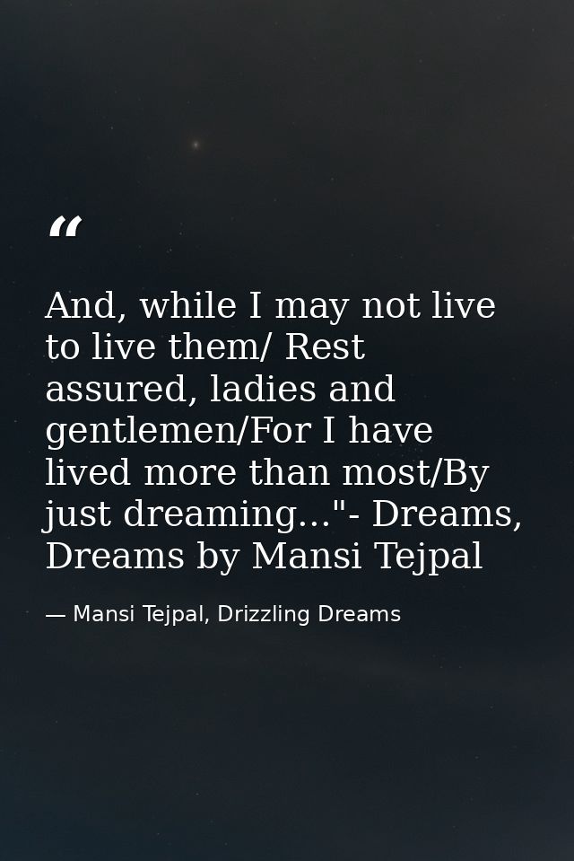 And, while I may not live to live them/ Rest assured, ladies and gentlemen/For I have lived more than most/By just dream — Mansi Tejpal, Drizzling Dreams