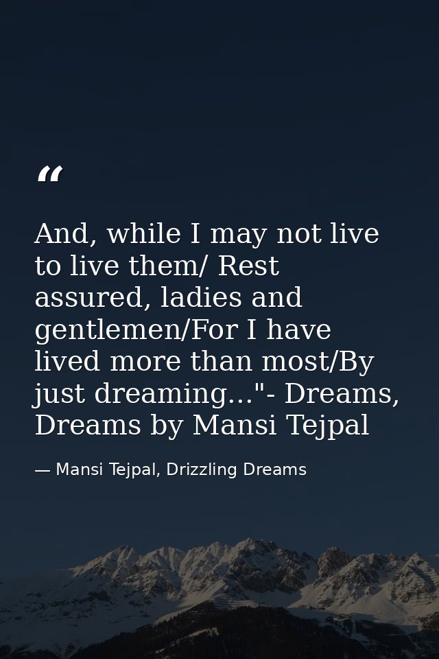 And, while I may not live to live them/ Rest assured, ladies and gentlemen/For I have lived more than most/By just dream — Mansi Tejpal, Drizzling Dreams