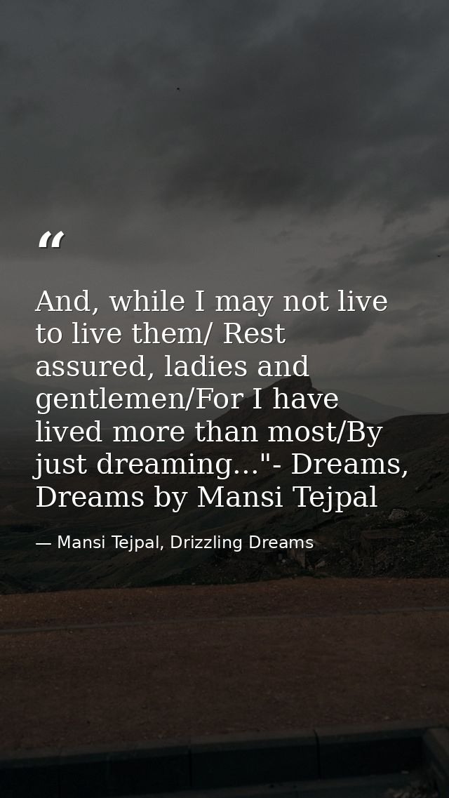 And, while I may not live to live them/ Rest assured, ladies and gentlemen/For I have lived more than most/By just dream — Mansi Tejpal, Drizzling Dreams