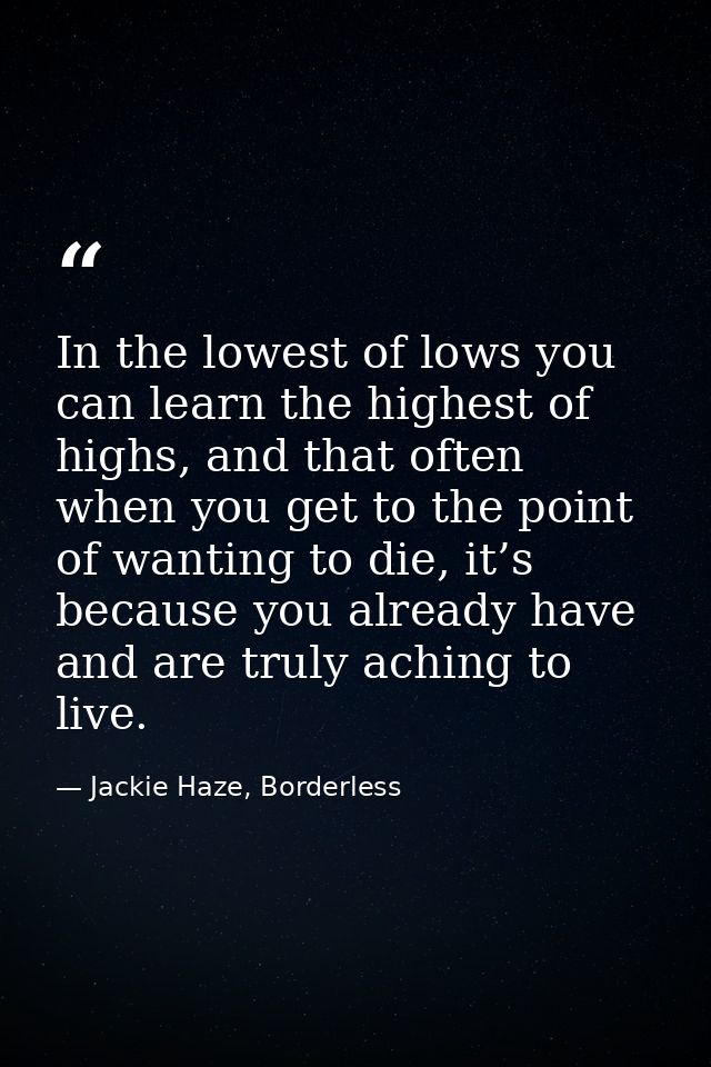 In the lowest of lows you can learn the highest of highs, and that often when you get to the point of wanting to die, it — Jackie Haze, Borderless