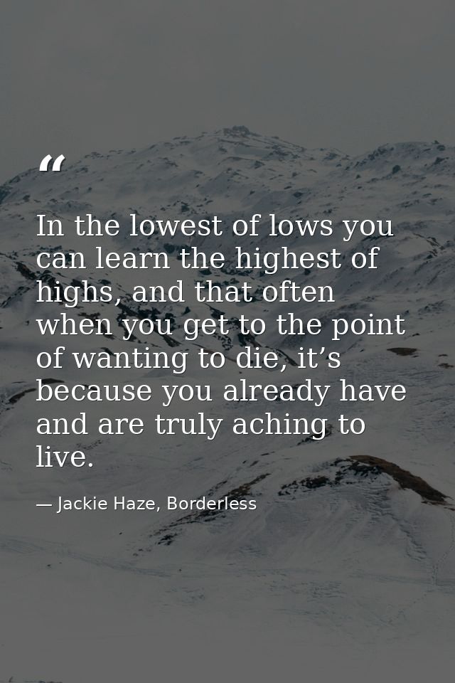 In the lowest of lows you can learn the highest of highs, and that often when you get to the point of wanting to die, it — Jackie Haze, Borderless