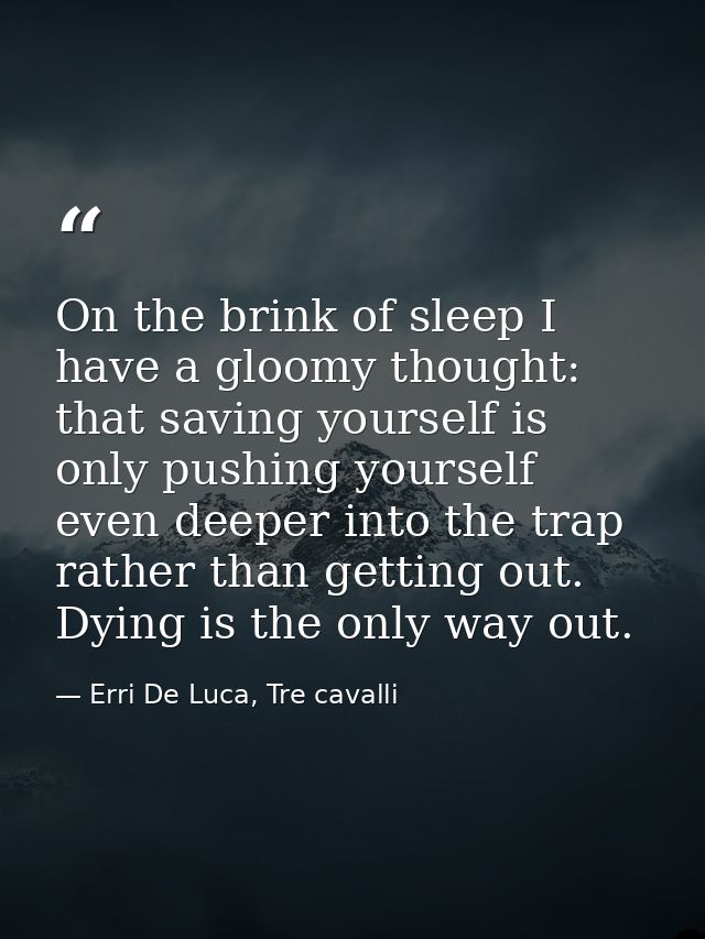 On the brink of sleep I have a gloomy thought: that saving yourself is only pushing yourself even deeper into the trap r — Erri De Luca, Tre cavalli