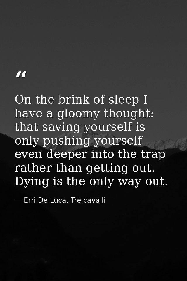 On the brink of sleep I have a gloomy thought: that saving yourself is only pushing yourself even deeper into the trap r — Erri De Luca, Tre cavalli