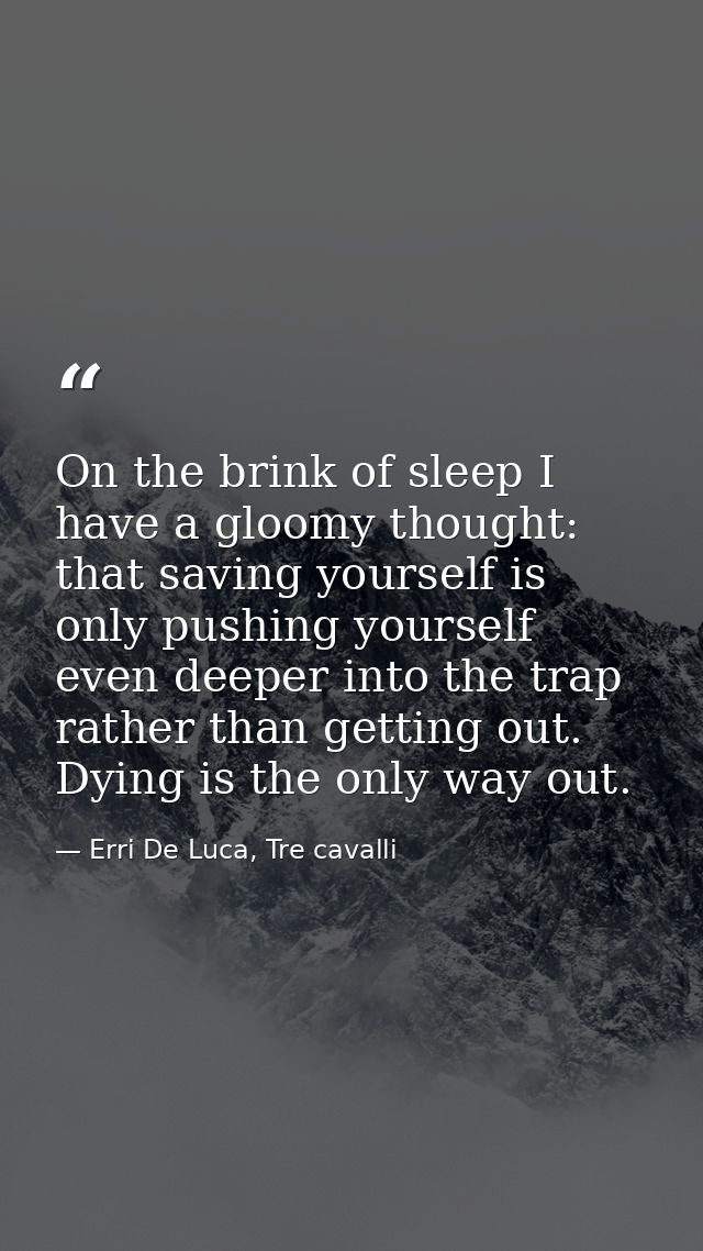 On the brink of sleep I have a gloomy thought: that saving yourself is only pushing yourself even deeper into the trap r — Erri De Luca, Tre cavalli