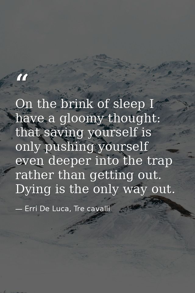On the brink of sleep I have a gloomy thought: that saving yourself is only pushing yourself even deeper into the trap r — Erri De Luca, Tre cavalli