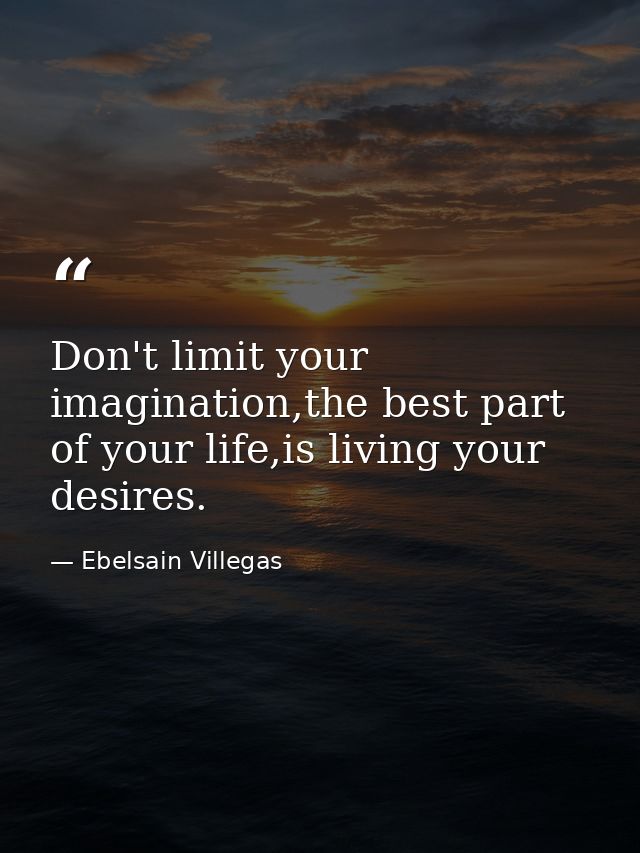 Don't limit your imagination,the best part of your life,is living your desires. — Ebelsain Villegas