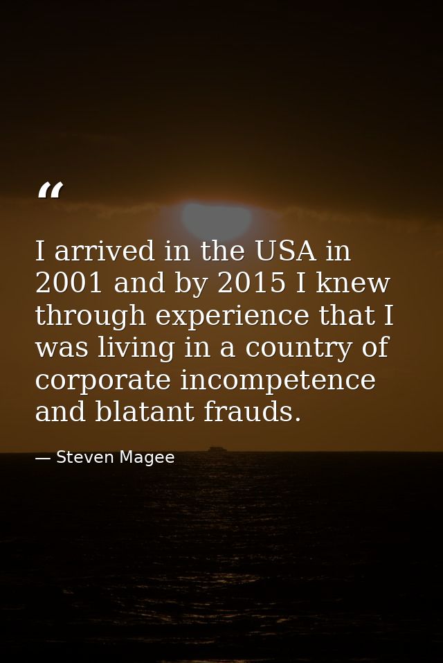 I arrived in the USA in 2001 and by 2015 I knew through experience that I was living in a country of corporate incompete — Steven Magee