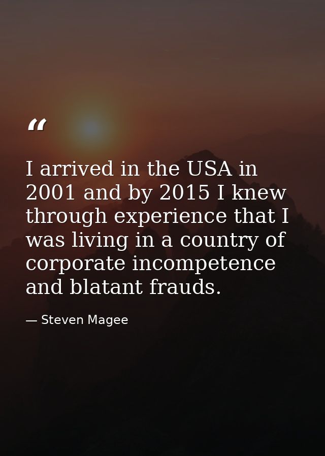 I arrived in the USA in 2001 and by 2015 I knew through experience that I was living in a country of corporate incompete — Steven Magee