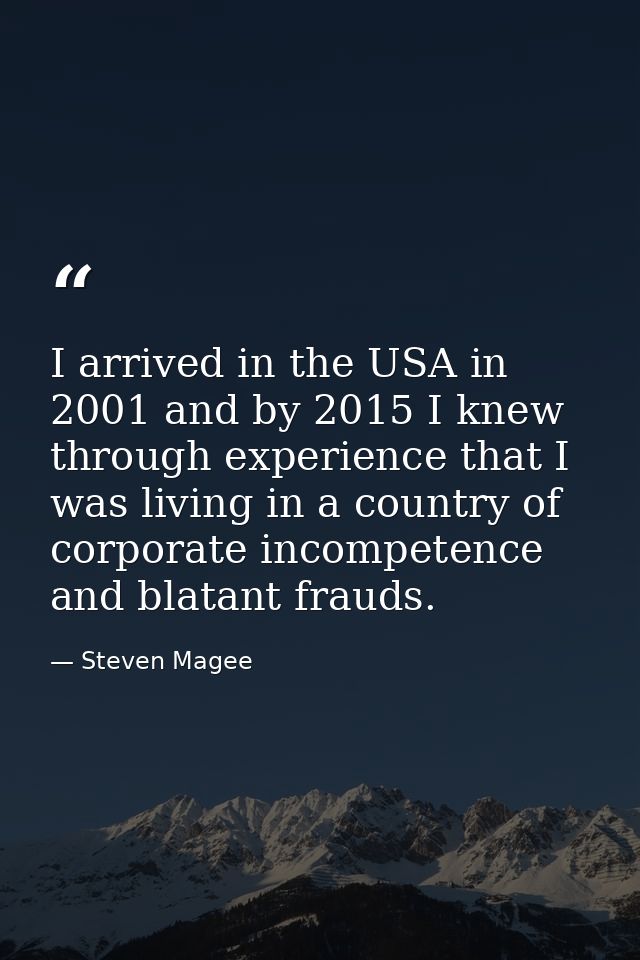 I arrived in the USA in 2001 and by 2015 I knew through experience that I was living in a country of corporate incompete — Steven Magee