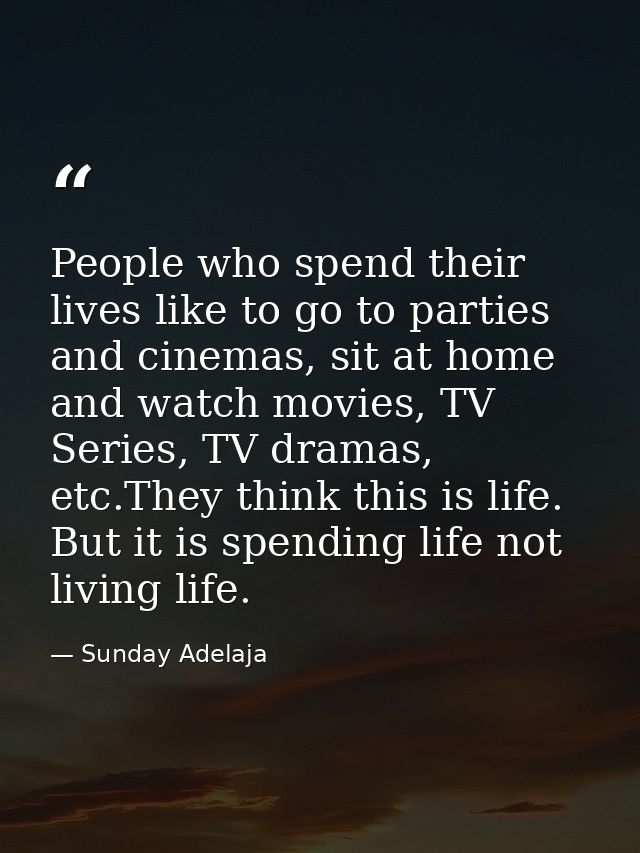 People who spend their lives like to go to parties and cinemas, sit at home and watch movies, TV Series, TV dramas, etc. — Sunday Adelaja