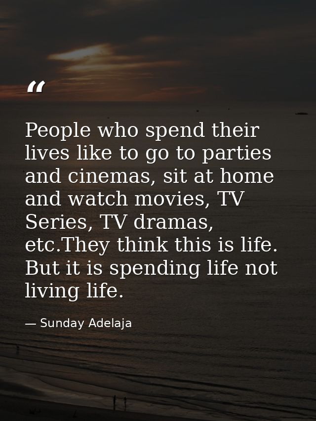 People who spend their lives like to go to parties and cinemas, sit at home and watch movies, TV Series, TV dramas, etc. — Sunday Adelaja