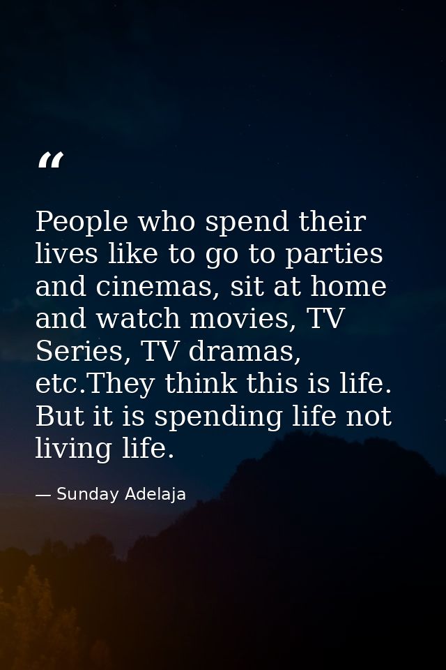 People who spend their lives like to go to parties and cinemas, sit at home and watch movies, TV Series, TV dramas, etc. — Sunday Adelaja