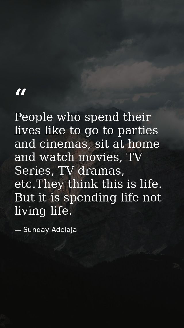 People who spend their lives like to go to parties and cinemas, sit at home and watch movies, TV Series, TV dramas, etc. — Sunday Adelaja