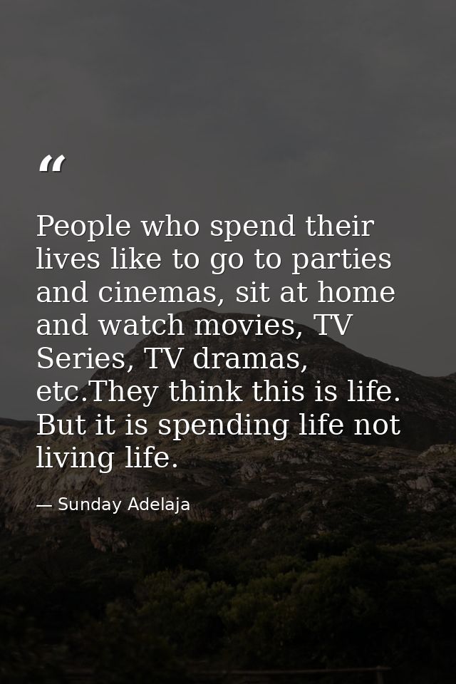 People who spend their lives like to go to parties and cinemas, sit at home and watch movies, TV Series, TV dramas, etc. — Sunday Adelaja