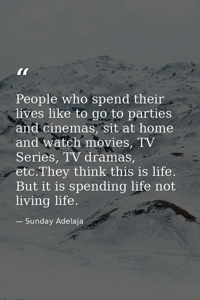 People who spend their lives like to go to parties and cinemas, sit at home and watch movies, TV Series, TV dramas, etc. — Sunday Adelaja
