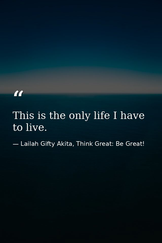This is the only life I have to live. — Lailah Gifty Akita, Think Great: Be Great!