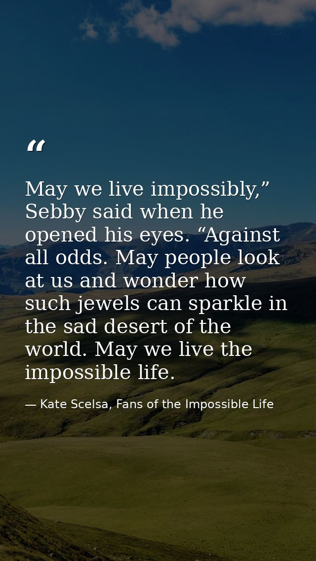 May we live impossibly,” Sebby said when he opened his eyes. “Against all odds. May people look at us and wonder how suc — Kate Scelsa, Fans of the Impossible Life