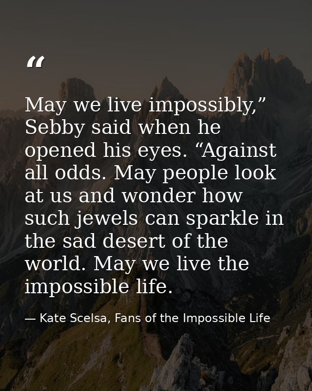 May we live impossibly,” Sebby said when he opened his eyes. “Against all odds. May people look at us and wonder how suc — Kate Scelsa, Fans of the Impossible Life