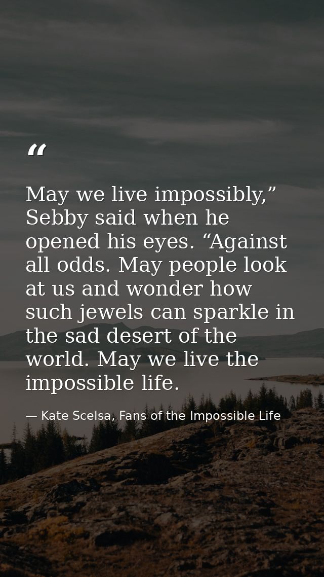 May we live impossibly,” Sebby said when he opened his eyes. “Against all odds. May people look at us and wonder how suc — Kate Scelsa, Fans of the Impossible Life