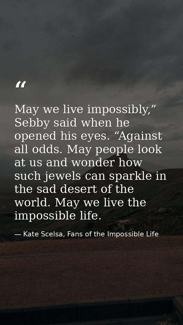 May we live impossibly,” Sebby said when he opened his eyes. “Against all odds. May people look at us and wonder how suc — Kate Scelsa, Fans of the Impossible Life