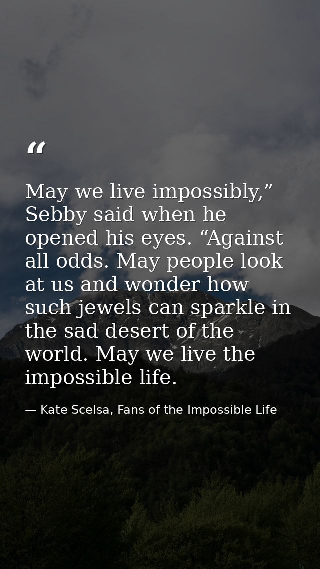 May we live impossibly,” Sebby said when he opened his eyes. “Against all odds. May people look at us and wonder how suc — Kate Scelsa, Fans of the Impossible Life