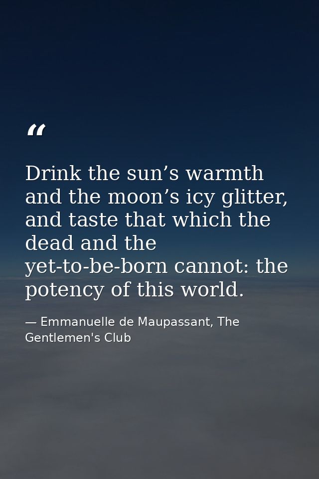 Drink the sun’s warmth and the moon’s icy glitter, and taste that which the dead and the yet-to-be-born cannot: the pote — Emmanuelle de Maupassant, The Gentlemen's Club