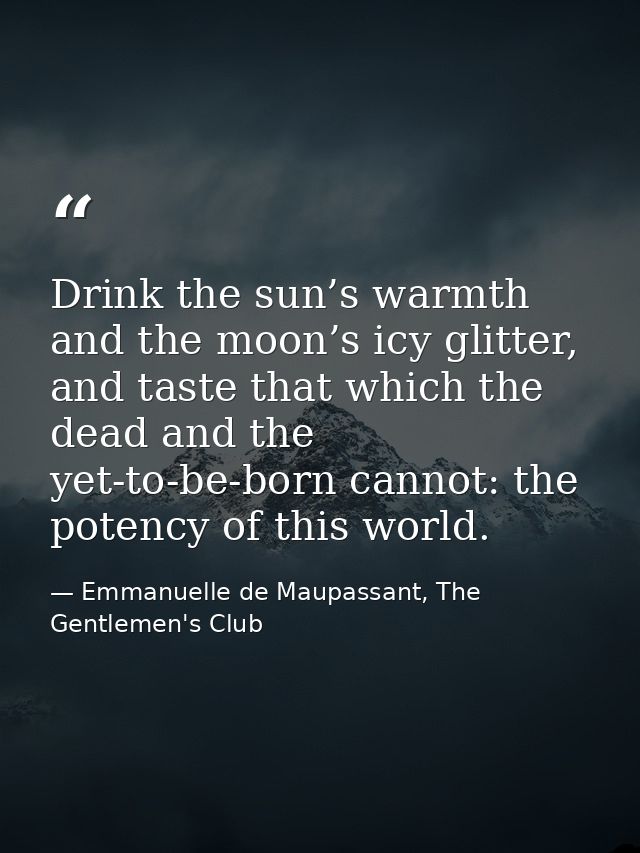 Drink the sun’s warmth and the moon’s icy glitter, and taste that which the dead and the yet-to-be-born cannot: the pote — Emmanuelle de Maupassant, The Gentlemen's Club