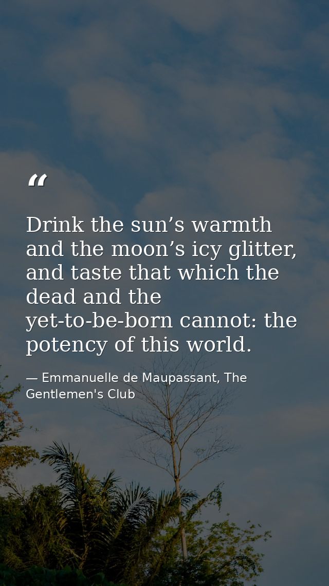 Drink the sun’s warmth and the moon’s icy glitter, and taste that which the dead and the yet-to-be-born cannot: the pote — Emmanuelle de Maupassant, The Gentlemen's Club