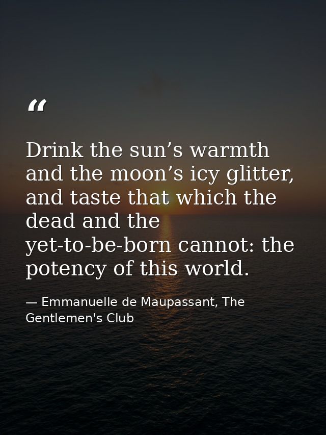 Drink the sun’s warmth and the moon’s icy glitter, and taste that which the dead and the yet-to-be-born cannot: the pote — Emmanuelle de Maupassant, The Gentlemen's Club