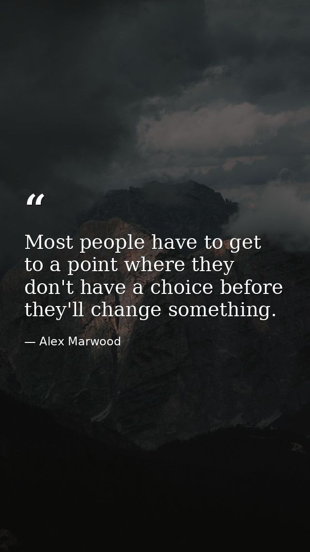 Most people have to get to a point where they don't have a choice before they'll change something. — Alex Marwood