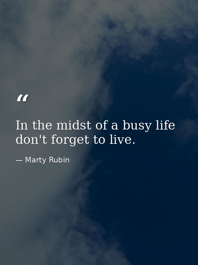 In the midst of a busy life don't forget to live. — Marty Rubin