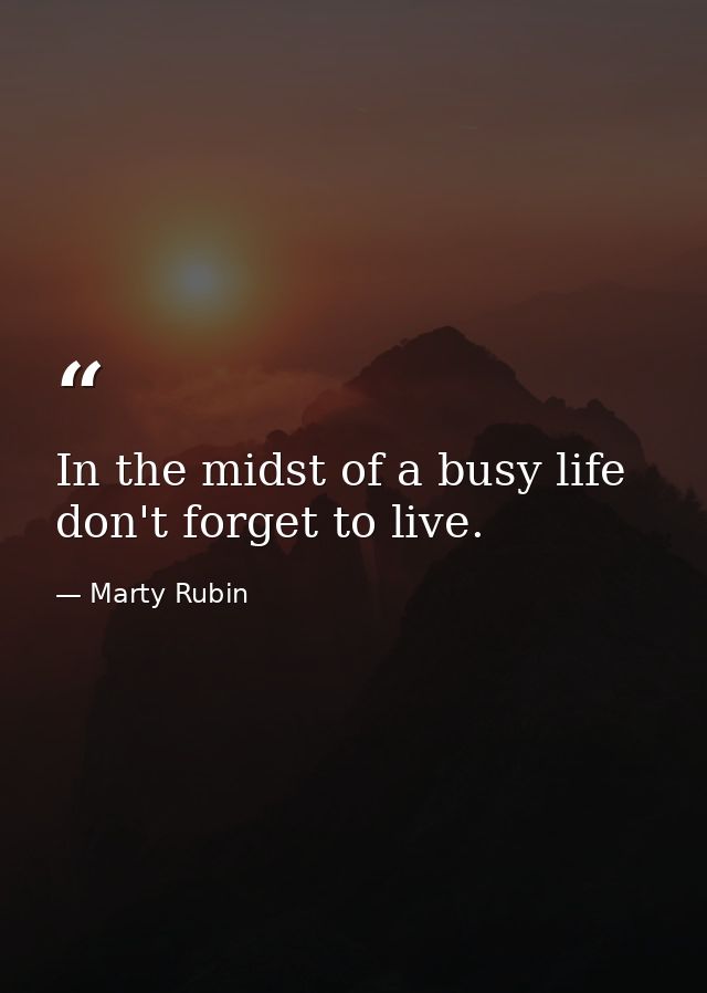 In the midst of a busy life don't forget to live. — Marty Rubin