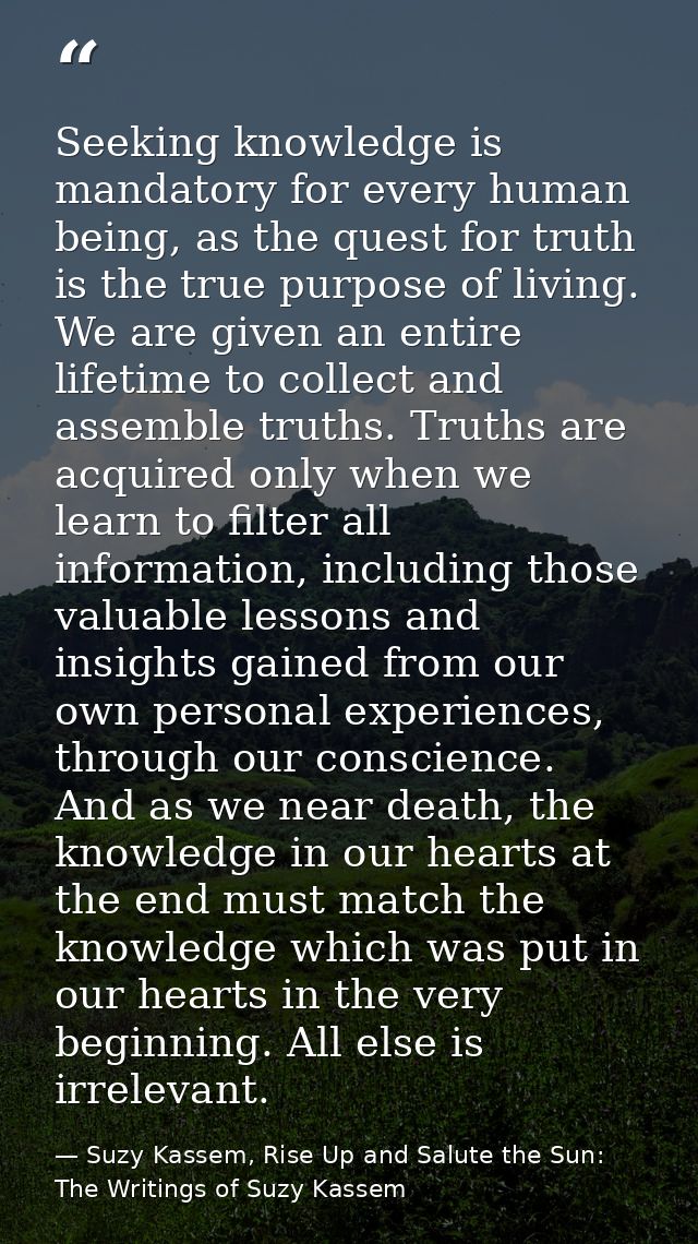 Seeking knowledge is mandatory for every human being, as the quest for truth is the true purpose of living. We are given — Suzy Kassem, Rise Up and Salute the Sun: The Writings of Suzy Kassem