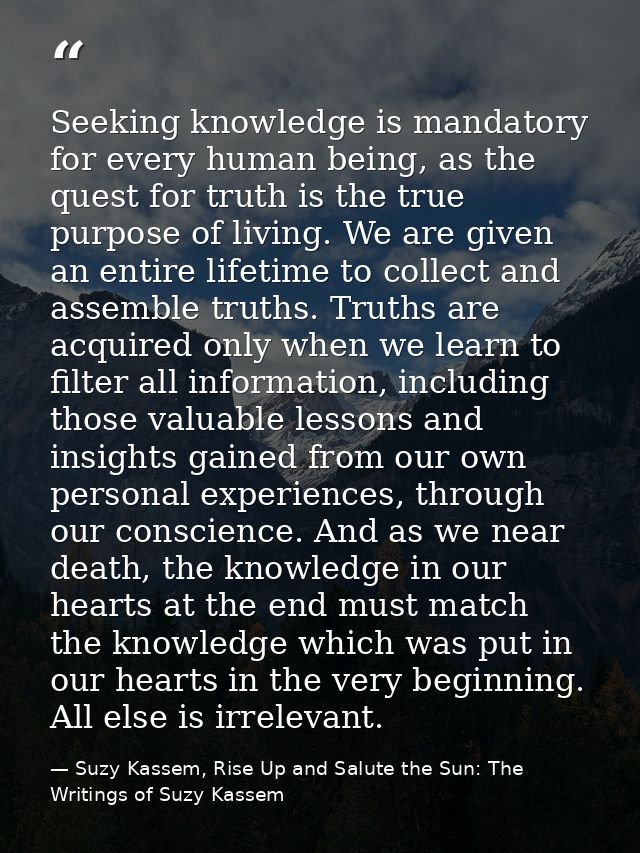 Seeking knowledge is mandatory for every human being, as the quest for truth is the true purpose of living. We are given — Suzy Kassem, Rise Up and Salute the Sun: The Writings of Suzy Kassem