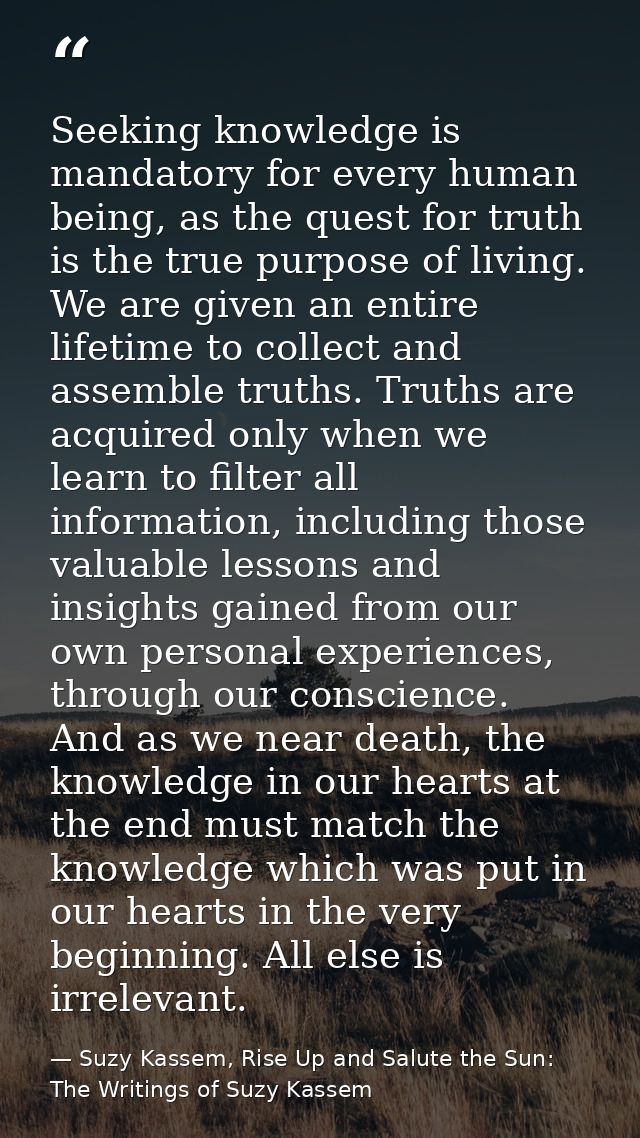 Seeking knowledge is mandatory for every human being, as the quest for truth is the true purpose of living. We are given — Suzy Kassem, Rise Up and Salute the Sun: The Writings of Suzy Kassem