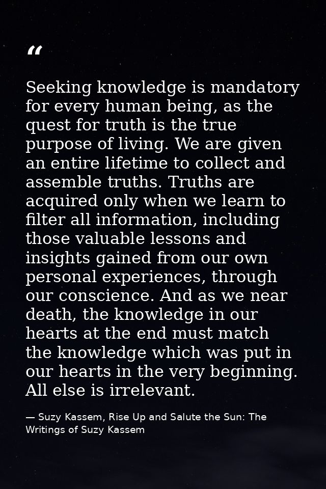 Seeking knowledge is mandatory for every human being, as the quest for truth is the true purpose of living. We are given — Suzy Kassem, Rise Up and Salute the Sun: The Writings of Suzy Kassem