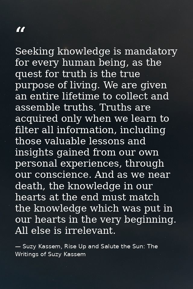Seeking knowledge is mandatory for every human being, as the quest for truth is the true purpose of living. We are given — Suzy Kassem, Rise Up and Salute the Sun: The Writings of Suzy Kassem