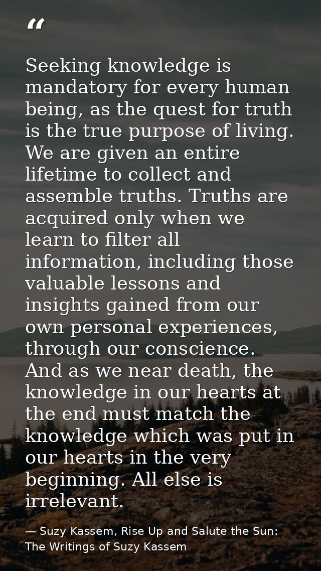 Seeking knowledge is mandatory for every human being, as the quest for truth is the true purpose of living. We are given — Suzy Kassem, Rise Up and Salute the Sun: The Writings of Suzy Kassem