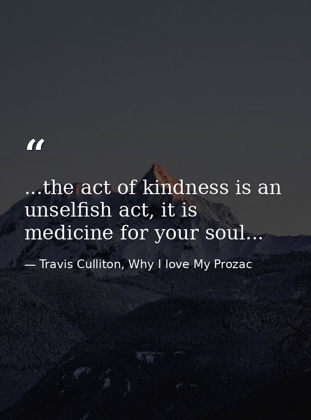 ...the act of kindness is an unselfish act, it is medicine for your soul... — Travis Culliton, Why I love My Prozac