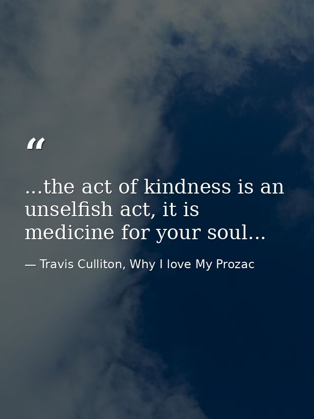 ...the act of kindness is an unselfish act, it is medicine for your soul... — Travis Culliton, Why I love My Prozac