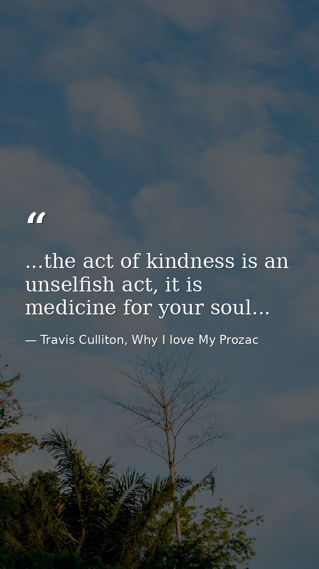 ...the act of kindness is an unselfish act, it is medicine for your soul... — Travis Culliton, Why I love My Prozac