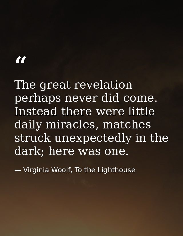 The great revelation perhaps never did come. Instead there were little daily miracles, matches struck unexpectedly in th — Virginia Woolf, To the Lighthouse