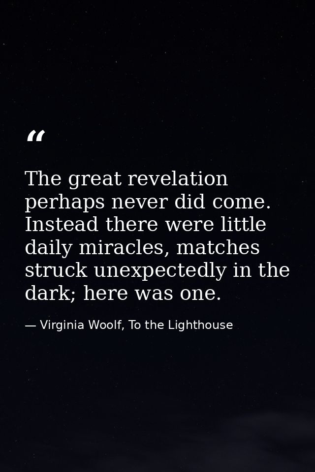 The great revelation perhaps never did come. Instead there were little daily miracles, matches struck unexpectedly in th — Virginia Woolf, To the Lighthouse