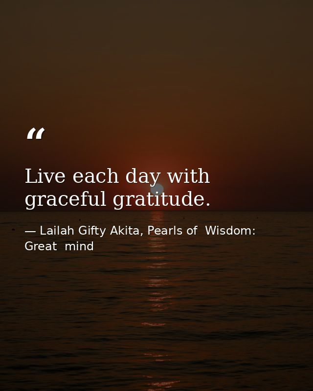 Live each day with graceful gratitude. — Lailah Gifty Akita, Pearls of  Wisdom: Great  mind