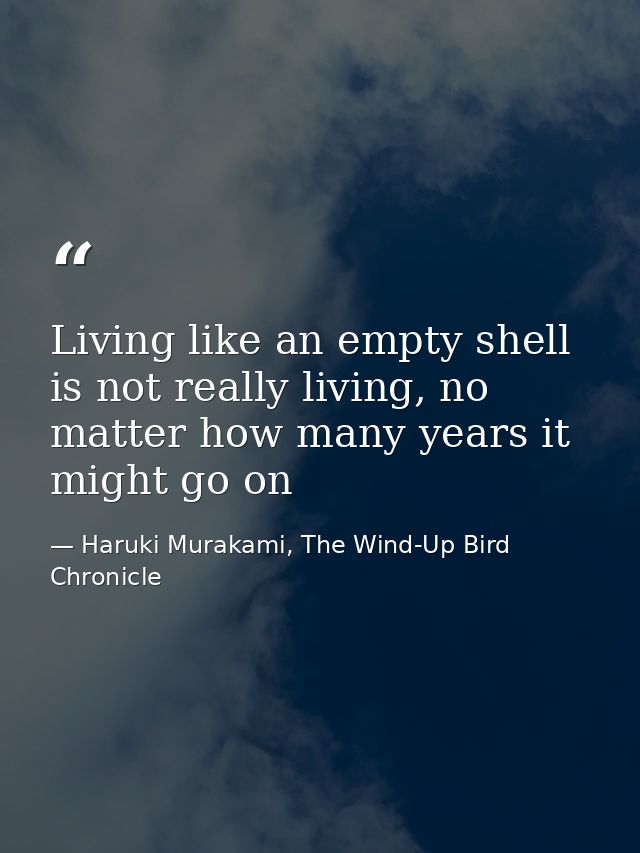 Living like an empty shell is not really living, no matter how many years it might go on — Haruki Murakami, The Wind-Up Bird Chronicle