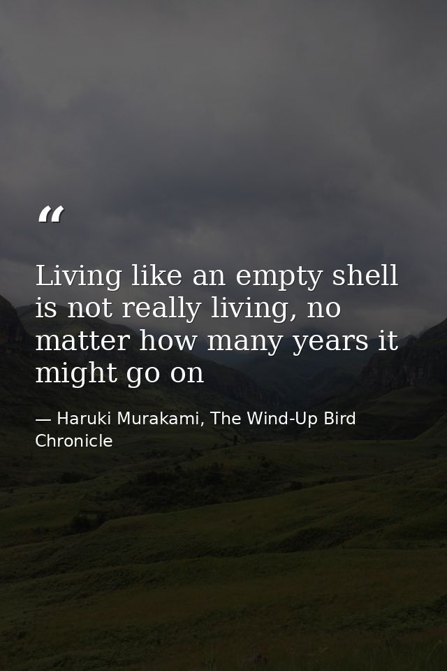 Living like an empty shell is not really living, no matter how many years it might go on — Haruki Murakami, The Wind-Up Bird Chronicle