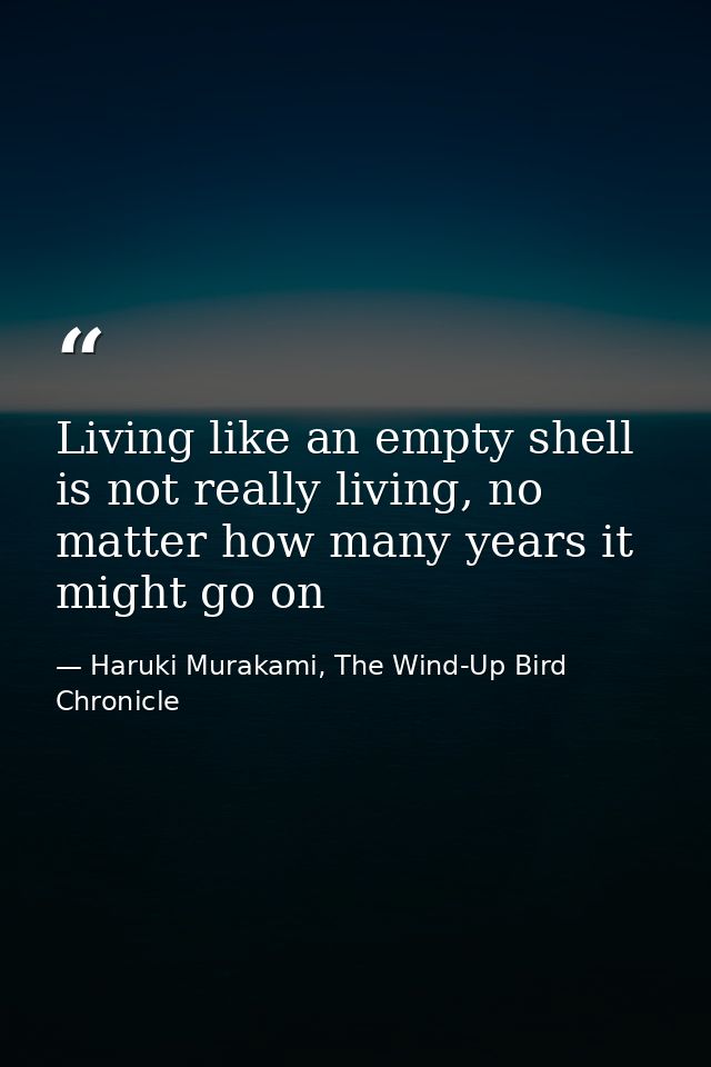 Living like an empty shell is not really living, no matter how many years it might go on — Haruki Murakami, The Wind-Up Bird Chronicle