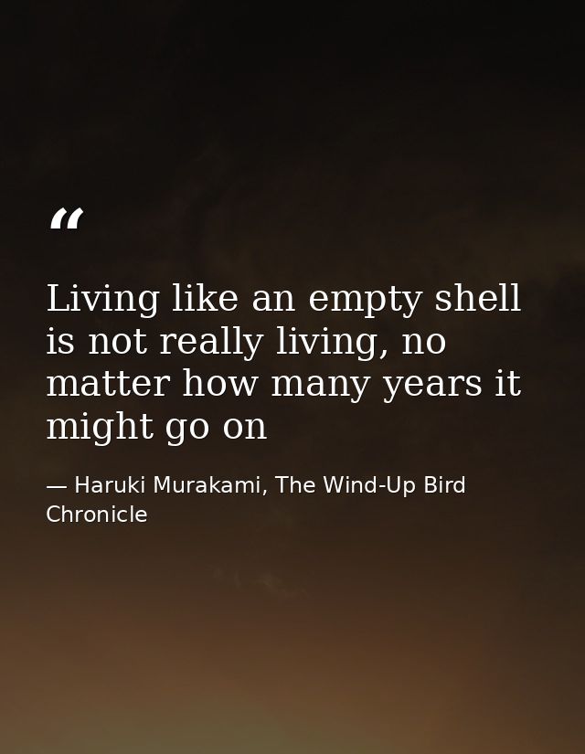 Living like an empty shell is not really living, no matter how many years it might go on — Haruki Murakami, The Wind-Up Bird Chronicle